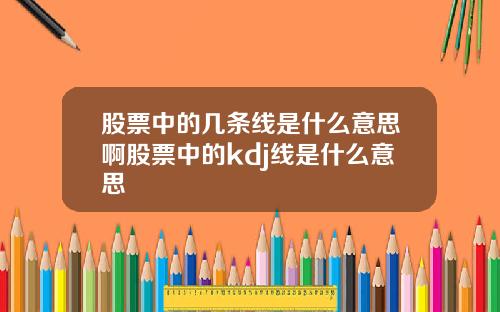 股票中的几条线是什么意思啊股票中的kdj线是什么意思