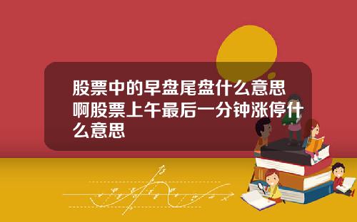 股票中的早盘尾盘什么意思啊股票上午最后一分钟涨停什么意思