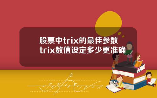 股票中trix的最佳参数trix数值设定多少更准确