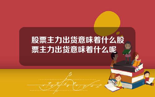 股票主力出货意味着什么股票主力出货意味着什么呢
