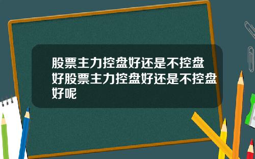股票主力控盘好还是不控盘好股票主力控盘好还是不控盘好呢