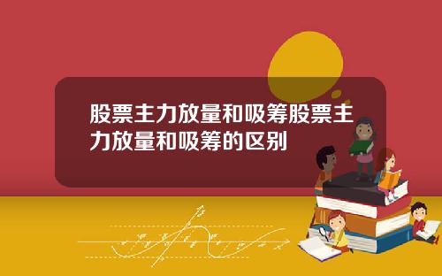 股票主力放量和吸筹股票主力放量和吸筹的区别