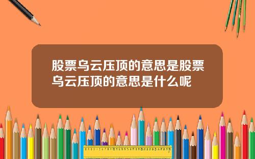 股票乌云压顶的意思是股票乌云压顶的意思是什么呢