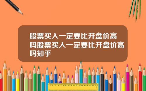 股票买入一定要比开盘价高吗股票买入一定要比开盘价高吗知乎