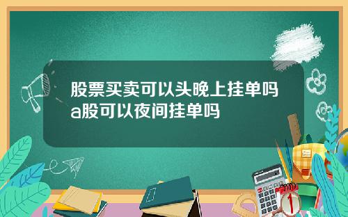 股票买卖可以头晚上挂单吗a股可以夜间挂单吗