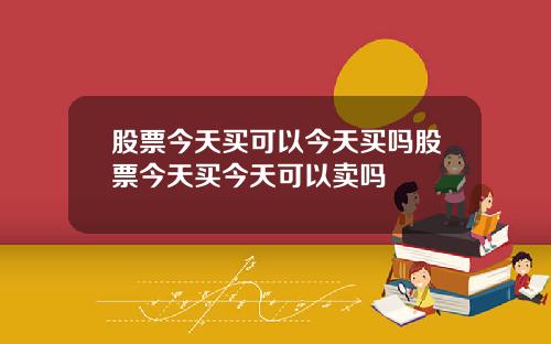 股票今天买可以今天买吗股票今天买今天可以卖吗