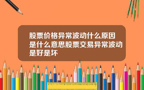 股票价格异常波动什么原因是什么意思股票交易异常波动是好是坏