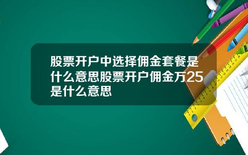 股票开户中选择佣金套餐是什么意思股票开户佣金万25是什么意思