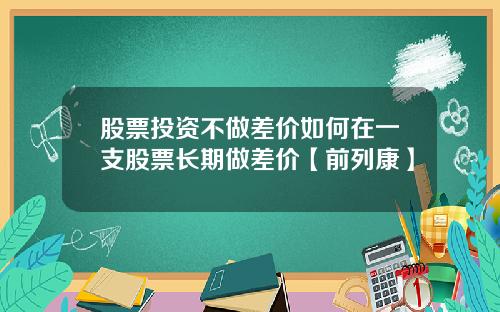股票投资不做差价如何在一支股票长期做差价【前列康】