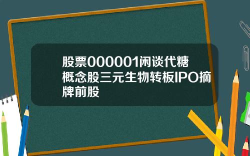 股票000001闲谈代糖概念股三元生物转板IPO摘牌前股
