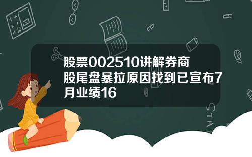 股票002510讲解券商股尾盘暴拉原因找到已宣布7月业绩16