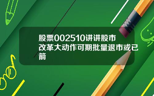 股票002510讲讲股市改革大动作可期批量退市或已箭