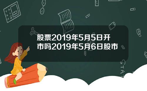 股票2019年5月5日开市吗2019年5月6日股市