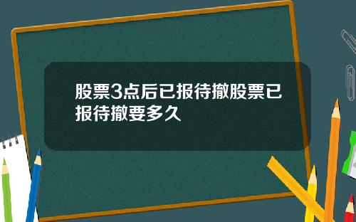 股票3点后已报待撤股票已报待撤要多久