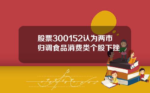 股票300152认为两市归调食品消费类个股下挫