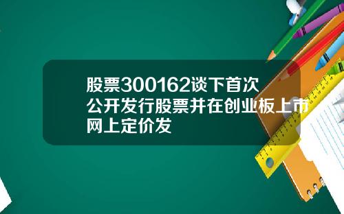 股票300162谈下首次公开发行股票并在创业板上市网上定价发