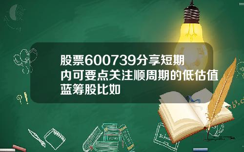 股票600739分享短期内可要点关注顺周期的低估值蓝筹股比如
