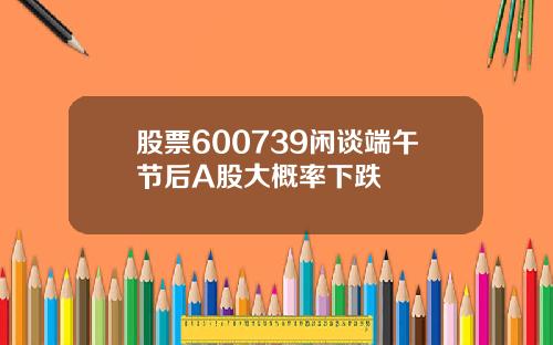 股票600739闲谈端午节后A股大概率下跌