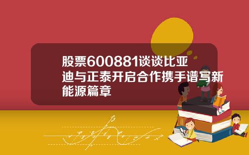 股票600881谈谈比亚迪与正泰开启合作携手谱写新能源篇章