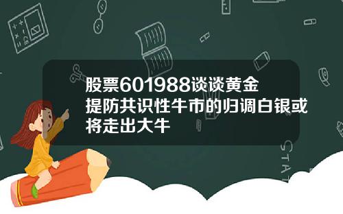 股票601988谈谈黄金提防共识性牛市的归调白银或将走出大牛