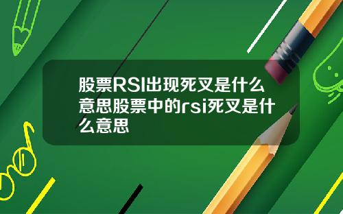 股票RSI出现死叉是什么意思股票中的rsi死叉是什么意思