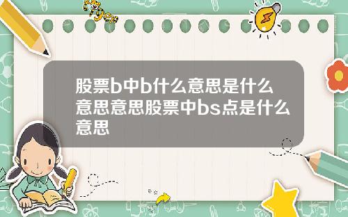股票b中b什么意思是什么意思意思股票中bs点是什么意思