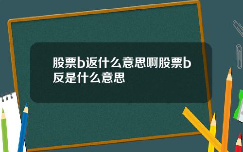 股票b返什么意思啊股票b反是什么意思