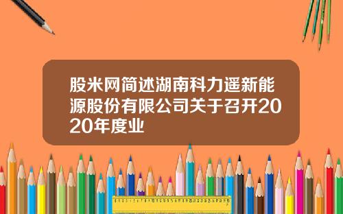 股米网简述湖南科力遥新能源股份有限公司关于召开2020年度业