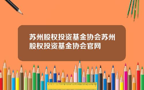 苏州股权投资基金协会苏州股权投资基金协会官网