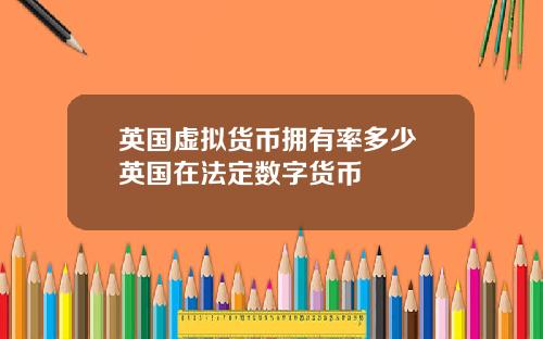 英国虚拟货币拥有率多少 英国在法定数字货币