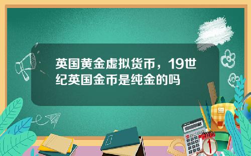 英国黄金虚拟货币，19世纪英国金币是纯金的吗