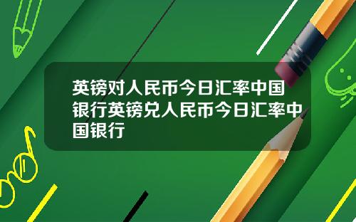 英镑对人民币今日汇率中国银行英镑兑人民币今日汇率中国银行