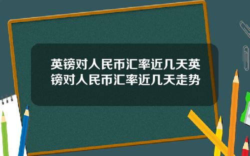 英镑对人民币汇率近几天英镑对人民币汇率近几天走势