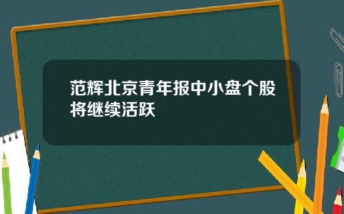 范辉北京青年报中小盘个股将继续活跃