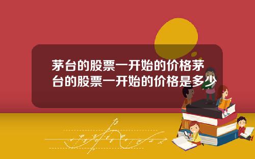 茅台的股票一开始的价格茅台的股票一开始的价格是多少
