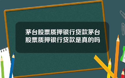 茅台股票质押银行贷款茅台股票质押银行贷款是真的吗