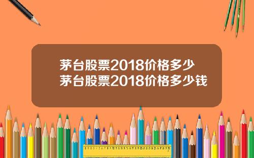 茅台股票2018价格多少茅台股票2018价格多少钱