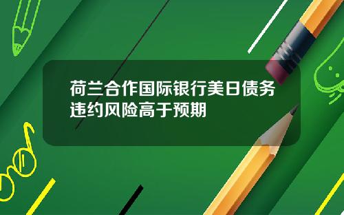 荷兰合作国际银行美日债务违约风险高于预期
