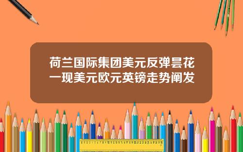 荷兰国际集团美元反弹昙花一现美元欧元英镑走势阐发