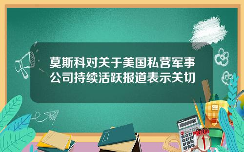 莫斯科对关于美国私营军事公司持续活跃报道表示关切