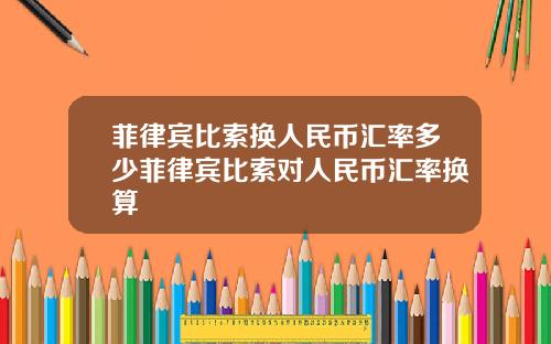 菲律宾比索换人民币汇率多少菲律宾比索对人民币汇率换算