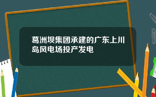 葛洲坝集团承建的广东上川岛风电场投产发电