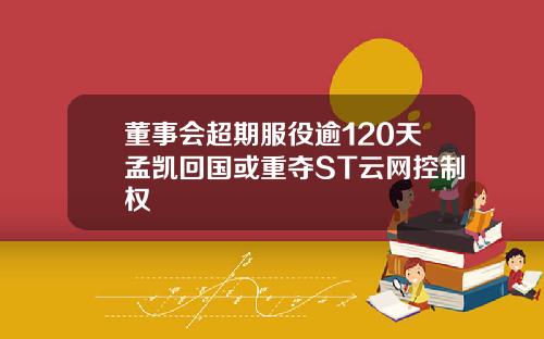 董事会超期服役逾120天孟凯回国或重夺ST云网控制权