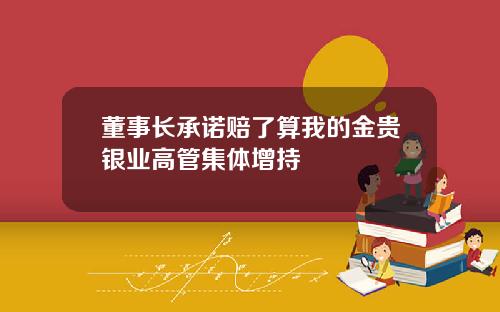董事长承诺赔了算我的金贵银业高管集体增持
