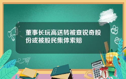 董事长玩高送转被查锐奇股份或被股民集体索赔