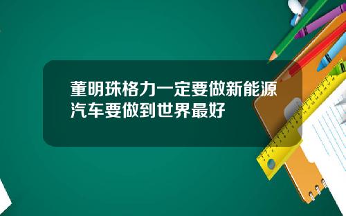 董明珠格力一定要做新能源汽车要做到世界最好