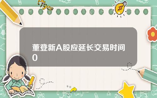 董登新A股应延长交易时间0