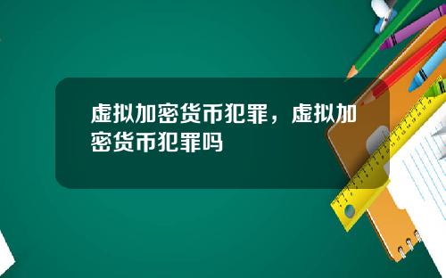 虚拟加密货币犯罪,虚拟加密货币犯罪吗