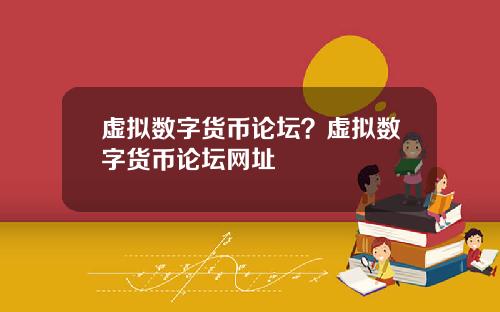 虚拟数字货币论坛?虚拟数字货币论坛网址