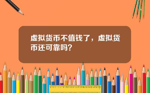 虚拟货币不值钱了,虚拟货币还可靠吗?